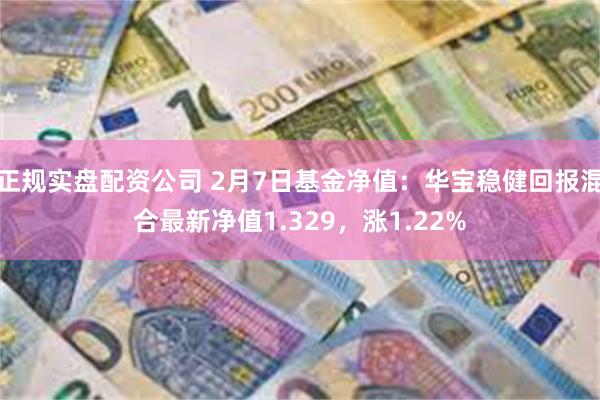 正规实盘配资公司 2月7日基金净值：华宝稳健回报混合最新净值1.329，涨1.22%
