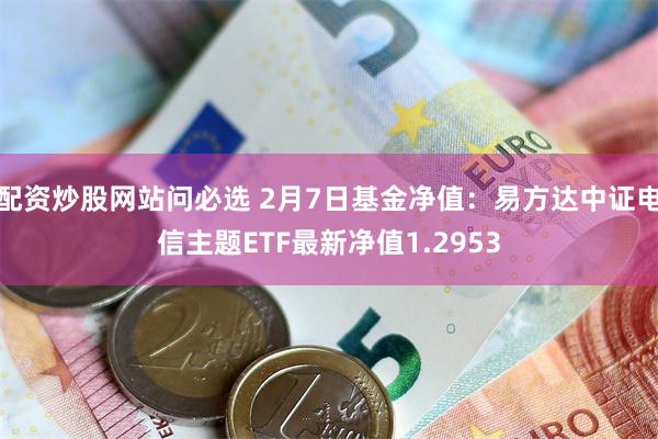 配资炒股网站问必选 2月7日基金净值：易方达中证电信主题ETF最新净值1.2953