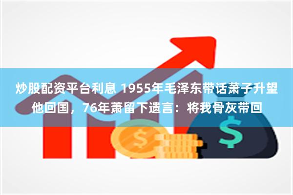 炒股配资平台利息 1955年毛泽东带话萧子升望他回国，76年萧留下遗言：将我骨灰带回