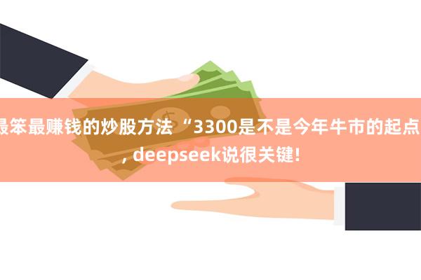 最笨最赚钱的炒股方法 “3300是不是今年牛市的起点”, deepseek说很关键!