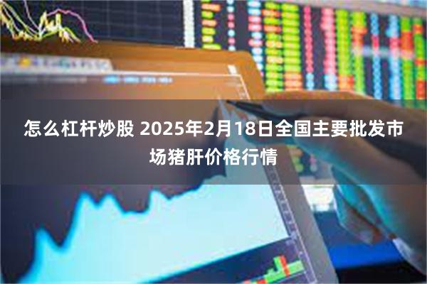 怎么杠杆炒股 2025年2月18日全国主要批发市场猪肝价格行情