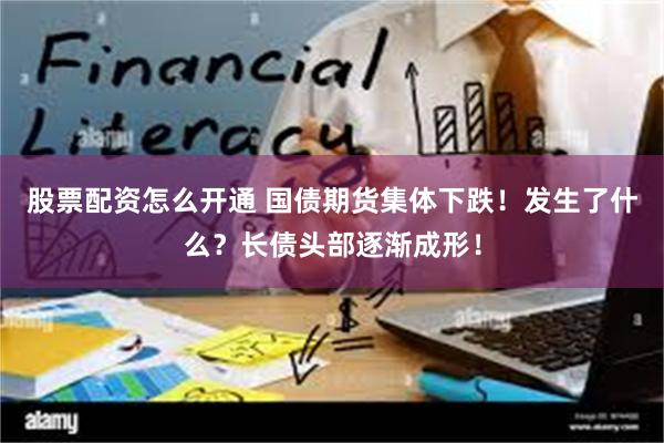 股票配资怎么开通 国债期货集体下跌！发生了什么？长债头部逐渐成形！