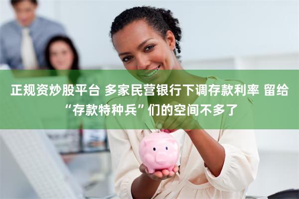 正规资炒股平台 多家民营银行下调存款利率 留给“存款特种兵”们的空间不多了