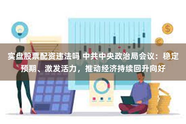 实盘股票配资违法吗 中共中央政治局会议：稳定预期、激发活力，推动经济持续回升向好