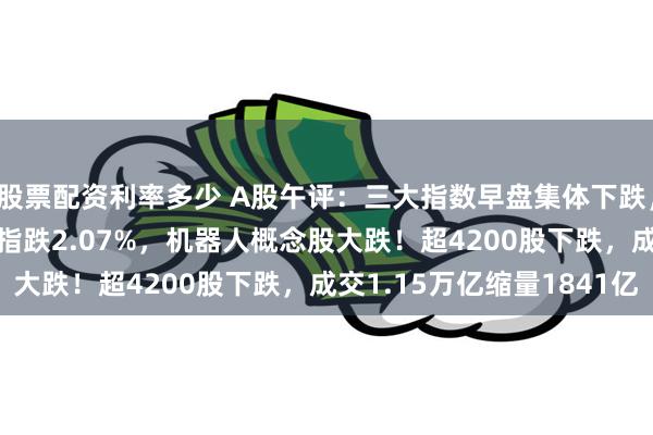 股票配资利率多少 A股午评：三大指数早盘集体下跌，沪指跌0.88%创业板指跌2.07%，机器人概念股大跌！超4200股下跌，成交1.15万亿缩量1841亿