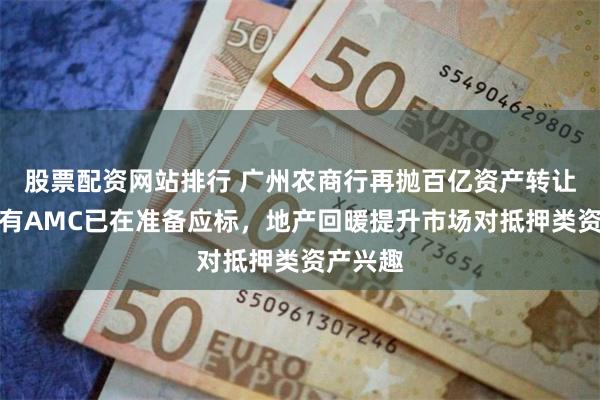 股票配资网站排行 广州农商行再抛百亿资产转让计划，有AMC已在准备应标，地产回暖提升市场对抵押类资产兴趣
