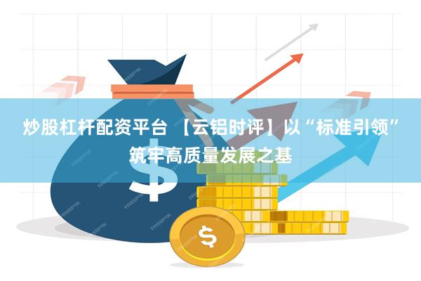 炒股杠杆配资平台 【云铝时评】以“标准引领”筑牢高质量发展之基