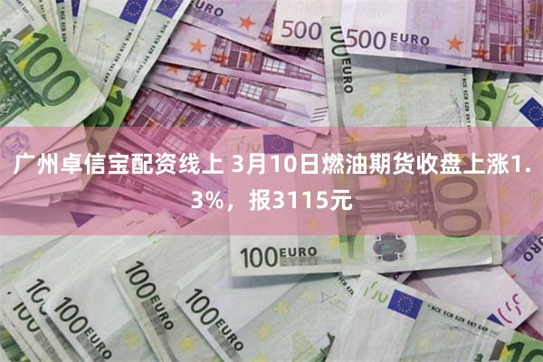 广州卓信宝配资线上 3月10日燃油期货收盘上涨1.3%，报3115元