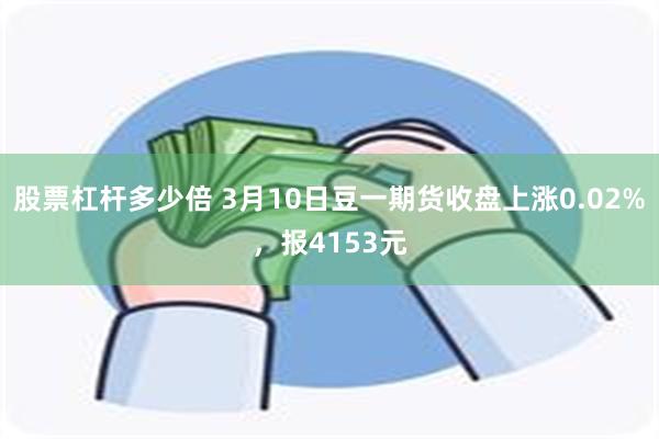 股票杠杆多少倍 3月10日豆一期货收盘上涨0.02%，报4153元