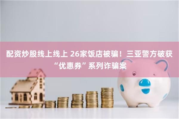 配资炒股线上线上 26家饭店被骗！三亚警方破获“优惠券”系列诈骗案