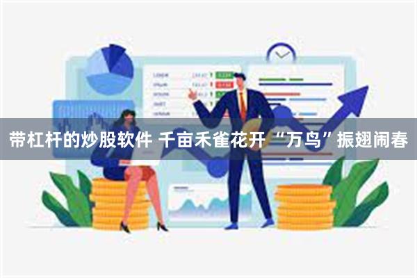 带杠杆的炒股软件 千亩禾雀花开 “万鸟”振翅闹春
