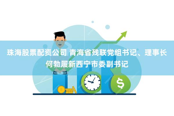 珠海股票配资公司 青海省残联党组书记、理事长何勃履新西宁市委副书记