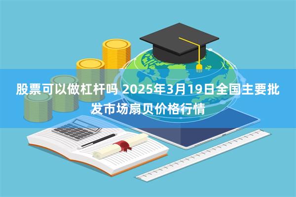 股票可以做杠杆吗 2025年3月19日全国主要批发市场扇贝价格行情
