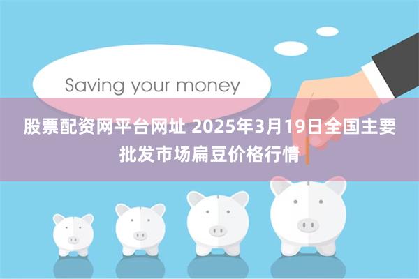 股票配资网平台网址 2025年3月19日全国主要批发市场扁豆价格行情