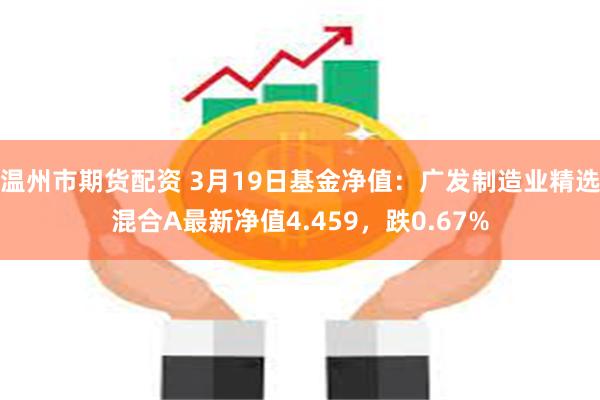 温州市期货配资 3月19日基金净值：广发制造业精选混合A最新净值4.459，跌0.67%