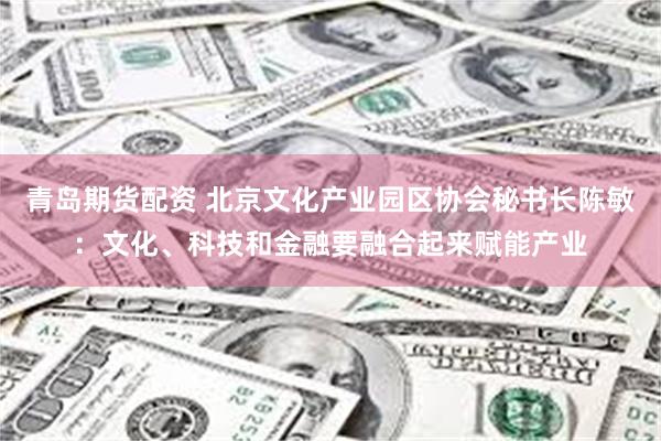 青岛期货配资 北京文化产业园区协会秘书长陈敏：文化、科技和金融要融合起来赋能产业