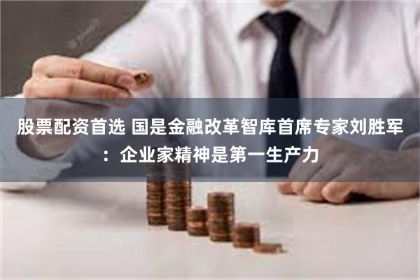 股票配资首选 国是金融改革智库首席专家刘胜军：企业家精神是第一生产力