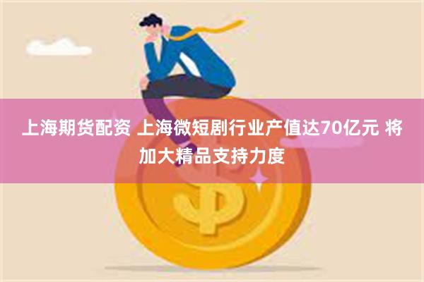 上海期货配资 上海微短剧行业产值达70亿元 将加大精品支持力度