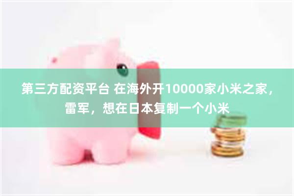 第三方配资平台 在海外开10000家小米之家，雷军，想在日本复制一个小米