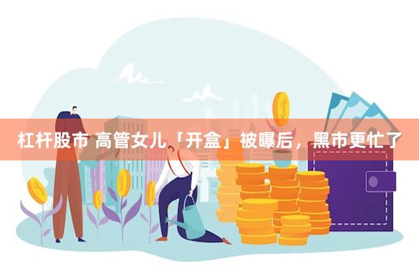 杠杆股市 高管女儿「开盒」被曝后，黑市更忙了