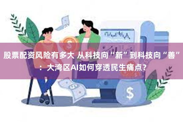股票配资风险有多大 从科技向“新”到科技向“善” ：大湾区AI如何穿透民生痛点？