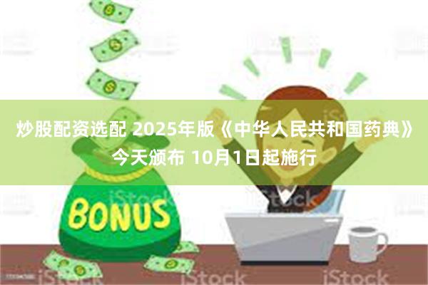 炒股配资选配 2025年版《中华人民共和国药典》今天颁布 10月1日起施行