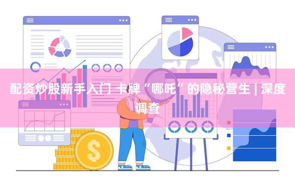 配资炒股新手入门 卡牌“哪吒”的隐秘营生 | 深度调查