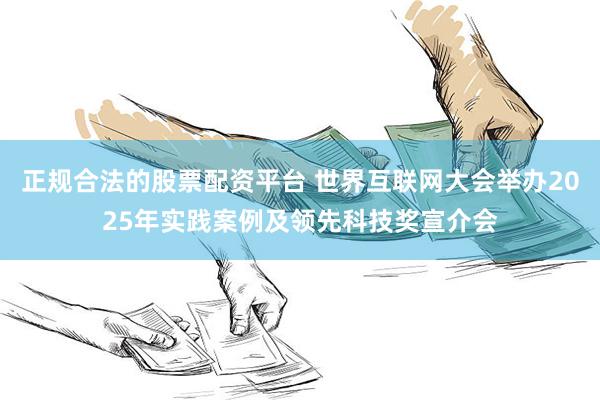 正规合法的股票配资平台 世界互联网大会举办2025年实践案例及领先科技奖宣介会