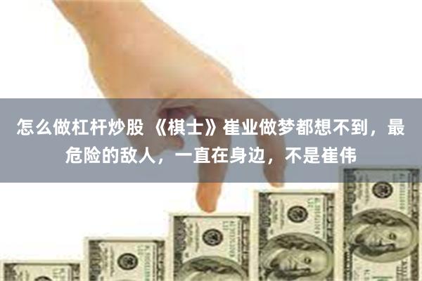 怎么做杠杆炒股 《棋士》崔业做梦都想不到，最危险的敌人，一直在身边，不是崔伟