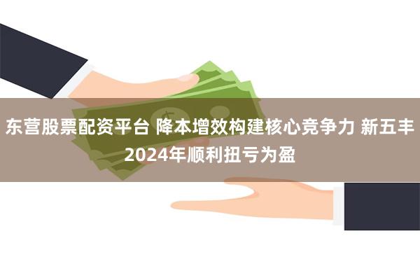 东营股票配资平台 降本增效构建核心竞争力 新五丰2024年顺利扭亏为盈