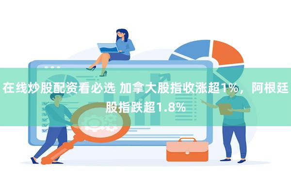 在线炒股配资看必选 加拿大股指收涨超1%，阿根廷股指跌超1.8%