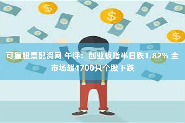 可靠股票配资网 午评：创业板指半日跌1.82% 全市场超4700只个股下跌