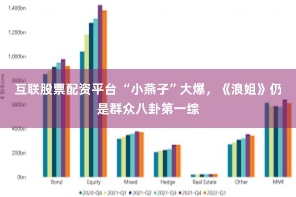 互联股票配资平台 “小燕子”大爆，《浪姐》仍是群众八卦第一综