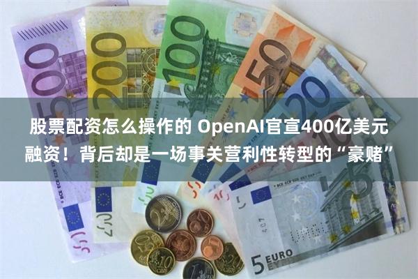 股票配资怎么操作的 OpenAI官宣400亿美元融资！背后却是一场事关营利性转型的“豪赌”