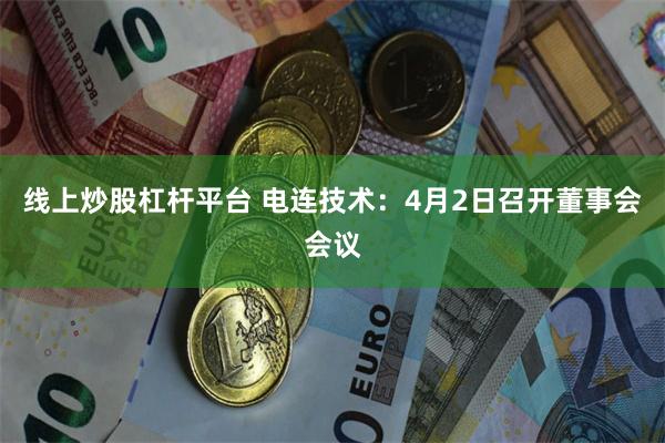 线上炒股杠杆平台 电连技术：4月2日召开董事会会议
