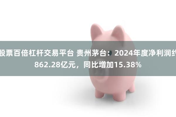 股票百倍杠杆交易平台 贵州茅台：2024年度净利润约862.28亿元，同比增加15.38%
