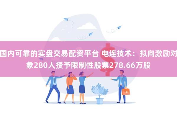 国内可靠的实盘交易配资平台 电连技术：拟向激励对象280人授予限制性股票278.66万股