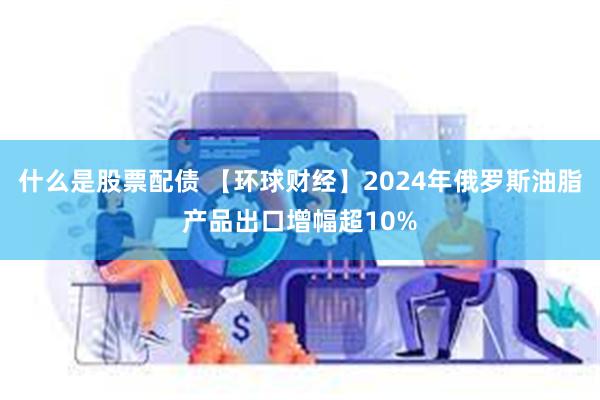 什么是股票配债 【环球财经】2024年俄罗斯油脂产品出口增幅超10%
