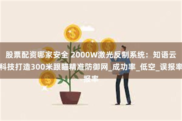 股票配资哪家安全 2000W激光反制系统：知语云科技打造300米跟瞄精准防御网_成功率_低空_误报率