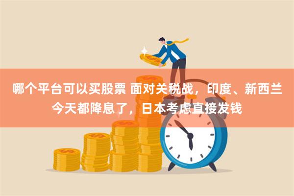 哪个平台可以买股票 面对关税战，印度、新西兰今天都降息了，日本考虑直接发钱