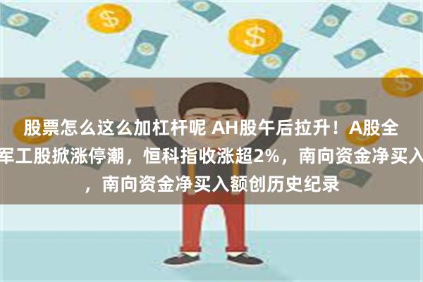 股票怎么这么加杠杆呢 AH股午后拉升！A股全天放量大涨，军工股掀涨停潮，恒科指收涨超2%，南向资金净买入额创历史纪录