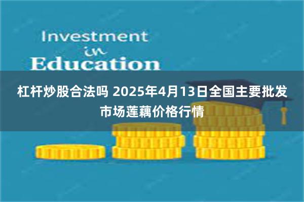 杠杆炒股合法吗 2025年4月13日全国主要批发市场莲藕价格行情