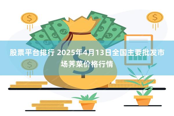 股票平台排行 2025年4月13日全国主要批发市场荠菜价格行情