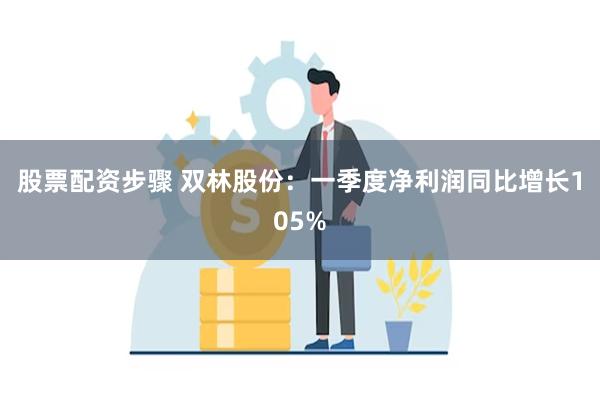 股票配资步骤 双林股份：一季度净利润同比增长105%