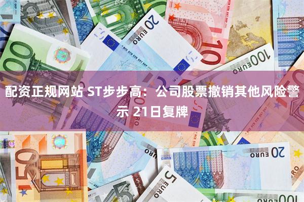 配资正规网站 ST步步高：公司股票撤销其他风险警示 21日复牌