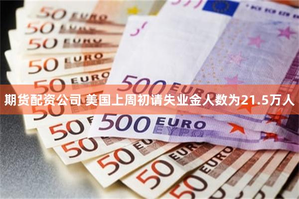 期货配资公司 美国上周初请失业金人数为21.5万人
