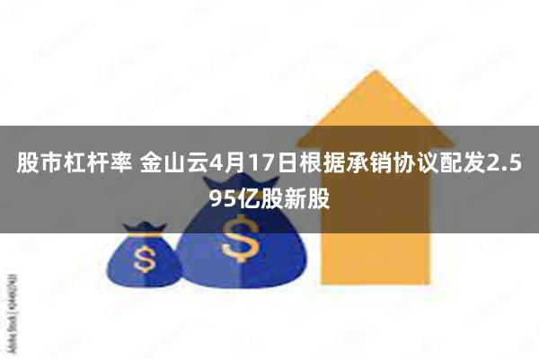 股市杠杆率 金山云4月17日根据承销协议配发2.595亿股新股