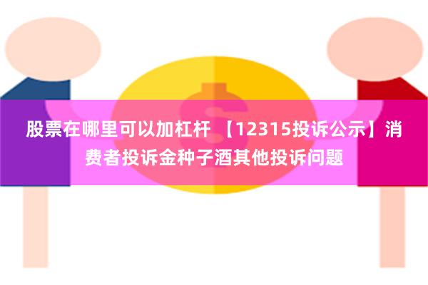 股票在哪里可以加杠杆 【12315投诉公示】消费者投诉金种子酒其他投诉问题