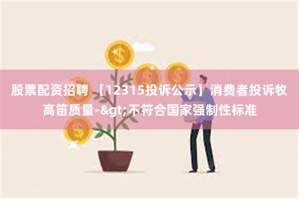 股票配资招聘 【12315投诉公示】消费者投诉牧高笛质量->不符合国家强制性标准