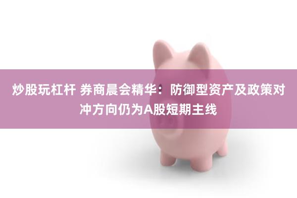 炒股玩杠杆 券商晨会精华：防御型资产及政策对冲方向仍为A股短期主线